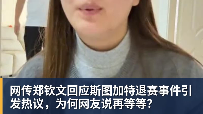 乐鱼平台网传郑钦文回应斯图加特退赛事件引发热议，为何网友说再等等？
