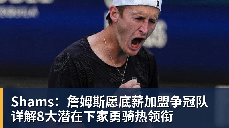 乐鱼平台Shams：詹姆斯愿底薪加盟争冠队 详解8大潜在下家勇骑热领衔