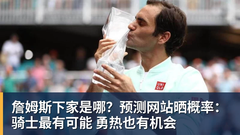 乐鱼平台詹姆斯下家是哪？预测网站晒概率：骑士最有可能 勇热也有机会