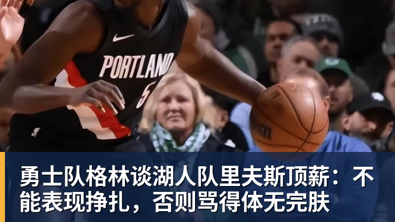 乐鱼平台勇士队格林谈湖人队里夫斯顶薪：不能表现挣扎，否则骂得体无完肤