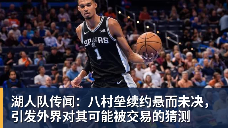 湖人队传闻:八村垒续约悬而未决,引发外界对其可能被交易的猜测