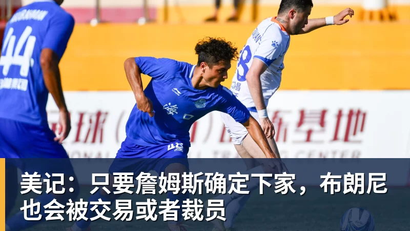 乐鱼平台美记:只要詹姆斯确定下家,布朗尼也会被交易或者裁员