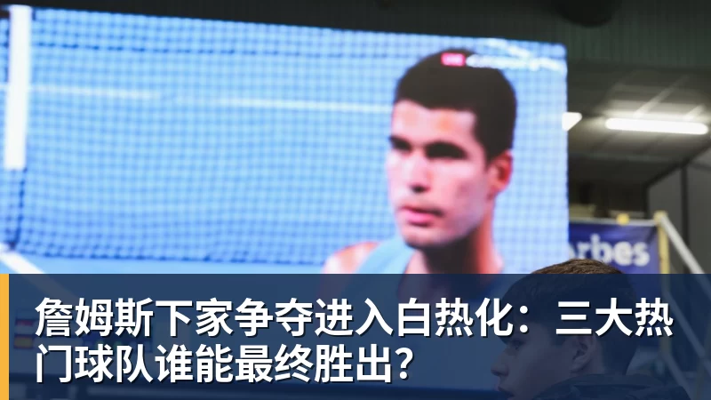 乐鱼平台詹姆斯下家争夺进入白热化：三大热门球队谁能最终胜出？