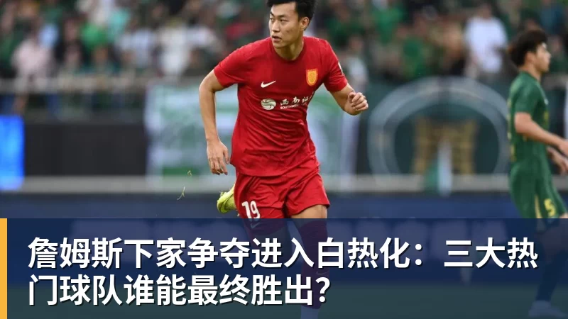 乐鱼平台詹姆斯下家争夺进入白热化：三大热门球队谁能最终胜出？