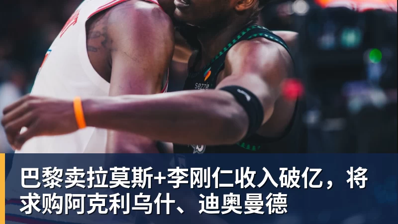 乐鱼平台巴黎卖拉莫斯+李刚仁收入破亿,将求购阿克利乌什、迪奥曼德