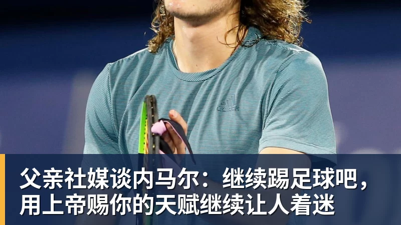 乐鱼平台父亲社媒谈内马尔:继续踢足球吧,用上帝赐你的天赋继续让人着迷