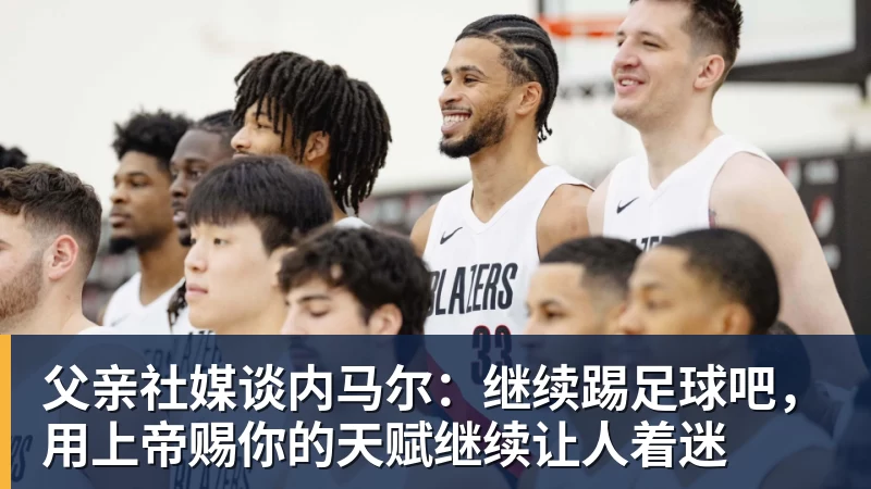 父亲社媒谈内马尔:继续踢足球吧,用上帝赐你的天赋继续让人着迷