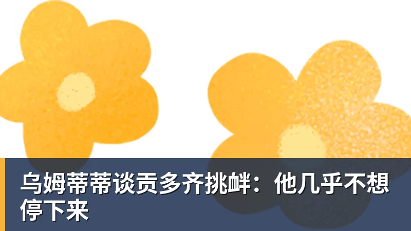 乐鱼平台乌姆蒂蒂谈贡多齐挑衅:他几乎不想停下来