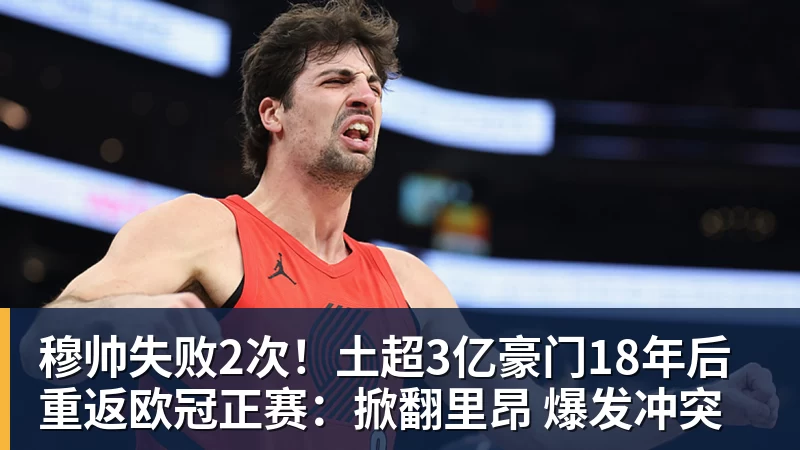 乐鱼平台穆帅失败2次！土超3亿豪门18年后重返欧冠正赛：掀翻里昂 爆发冲突