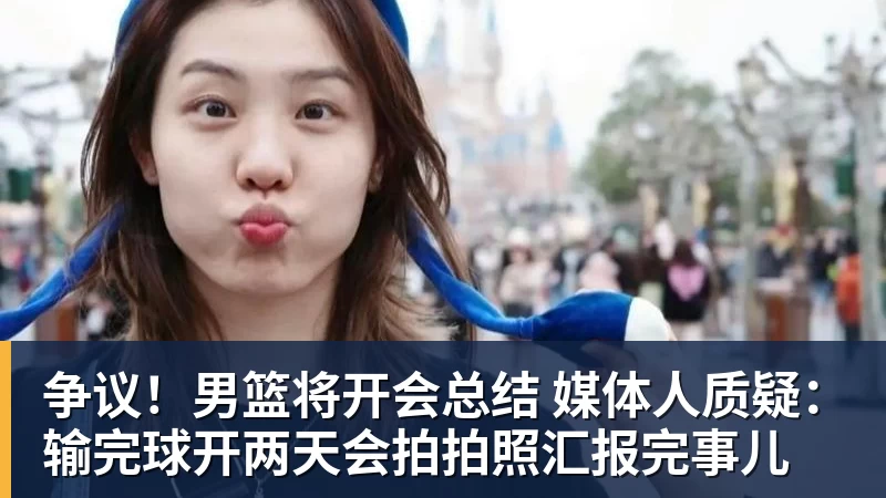 乐鱼平台争议!男篮将开会总结 媒体人质疑:输完球开两天会拍拍照汇报完事儿
